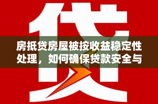 南港房抵贷房屋被按收益稳定性处理，如何确保贷款安全与收益双赢？