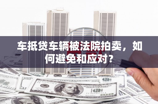 万丹车抵贷车辆被法院拍卖，如何避免和应对？