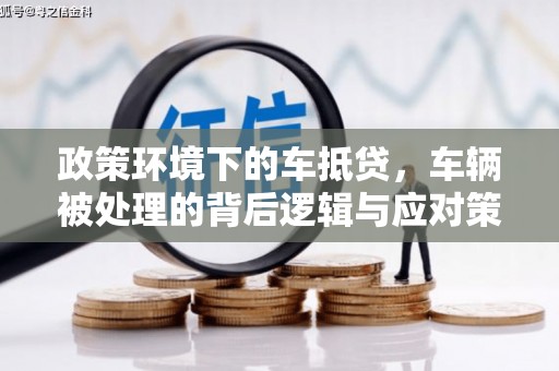 华宁政策环境下的车抵贷，车辆被处理的背后逻辑与应对策略