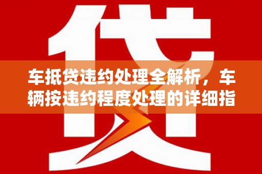 仁爱车抵贷违约处理全解析，车辆按违约程度处理的详细指南