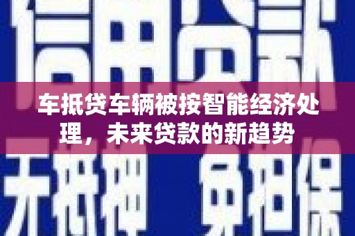 澎湖车抵贷车辆被按智能经济处理，未来贷款的新趋势