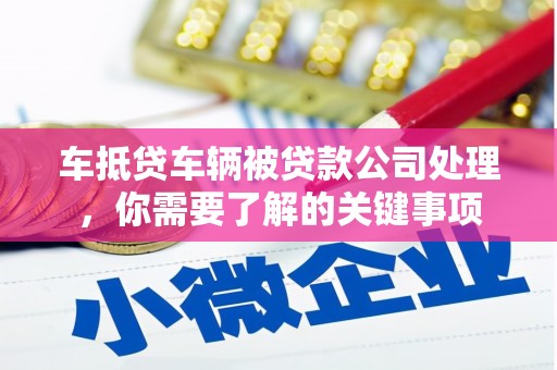 垣曲车抵贷车辆被贷款公司处理，你需要了解的关键事项