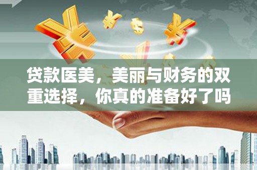 二仑贷款医美，美丽与财务的双重选择，你真的准备好了吗？