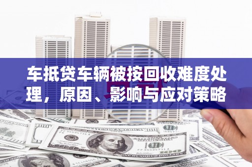 甘南车抵贷车辆被按回收难度处理，原因、影响与应对策略