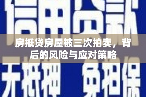 垣曲房抵贷房屋被三次拍卖，背后的风险与应对策略