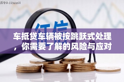 垣曲车抵贷车辆被按跳跃式处理，你需要了解的风险与应对策略