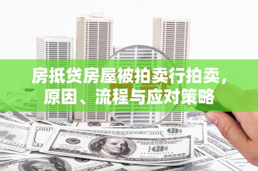垣曲房抵贷房屋被拍卖行拍卖，原因、流程与应对策略