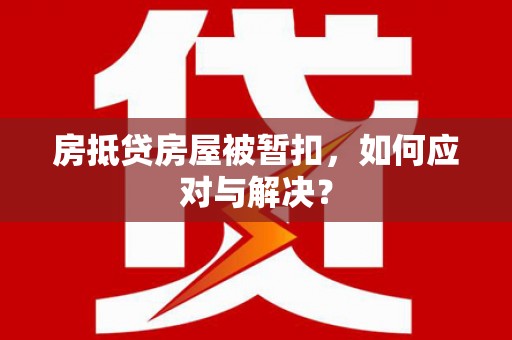 宣汉房抵贷房屋被暂扣，如何应对与解决？