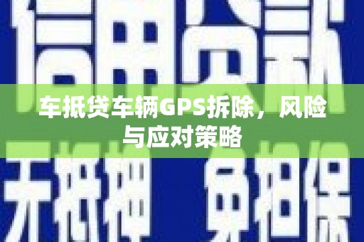 宣汉车抵贷车辆GPS拆除，风险与应对策略