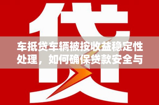 聂拉木车抵贷车辆被按收益稳定性处理，如何确保贷款安全与收益最大化？