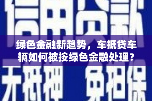 集美绿色金融新趋势，车抵贷车辆如何被按绿色金融处理？