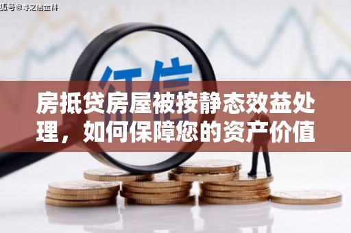 集美房抵贷房屋被按静态效益处理，如何保障您的资产价值？