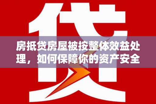 宣汉房抵贷房屋被按整体效益处理，如何保障你的资产安全？