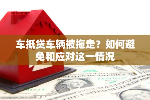 聂拉木车抵贷车辆被拖走？如何避免和应对这一情况