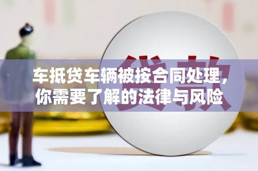 湟中车抵贷车辆被按合同处理，你需要了解的法律与风险