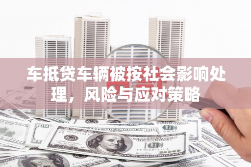 南岳车抵贷车辆被按社会影响处理，风险与应对策略