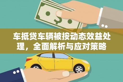 湟中车抵贷车辆被按动态效益处理，全面解析与应对策略