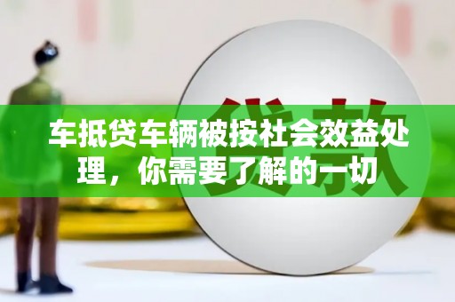 甘孜车抵贷车辆被按社会效益处理，你需要了解的一切