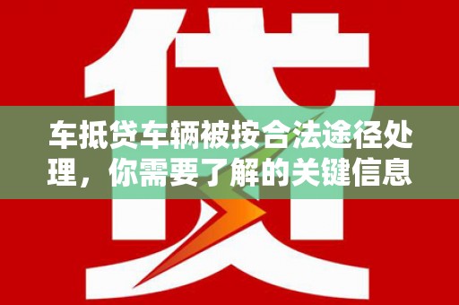 阿勒泰车抵贷车辆被按合法途径处理，你需要了解的关键信息