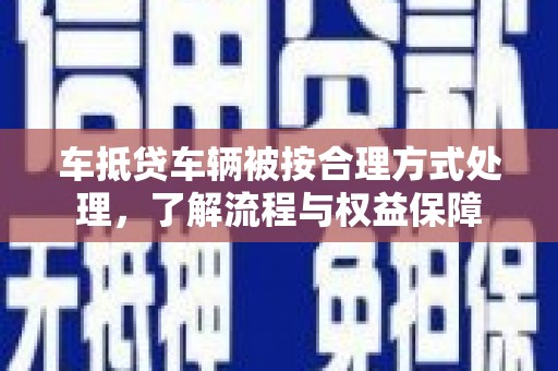 平乐车抵贷车辆被按合理方式处理，了解流程与权益保障