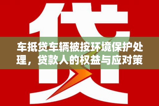 巴林右旗车抵贷车辆被按环境保护处理，贷款人的权益与应对策略