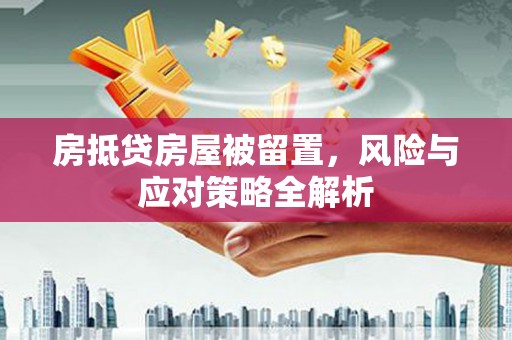 大名房抵贷房屋被留置，风险与应对策略全解析