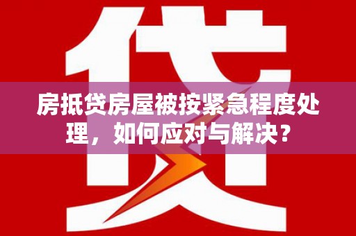 巴林右旗房抵贷房屋被按紧急程度处理，如何应对与解决？