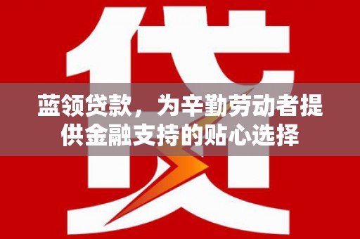 新界蓝领贷款，为辛勤劳动者提供金融支持的贴心选择
