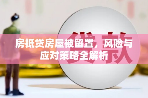 驿城房抵贷房屋被留置，风险与应对策略全解析