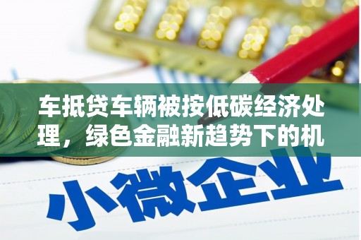 驿城车抵贷车辆被按低碳经济处理，绿色金融新趋势下的机遇与挑战