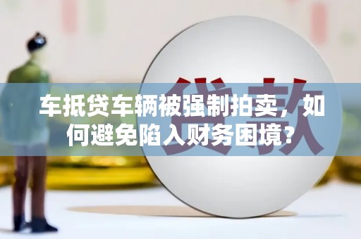 鹰手营子矿区车抵贷车辆被强制拍卖，如何避免陷入财务困境？