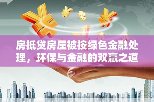 吴兴房抵贷房屋被按绿色金融处理，环保与金融的双赢之道