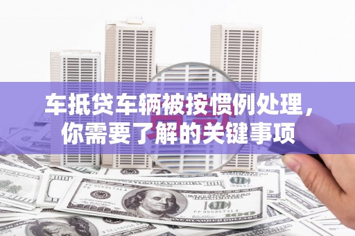 平乐车抵贷车辆被按惯例处理，你需要了解的关键事项