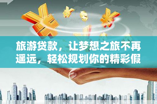 岱岳旅游贷款，让梦想之旅不再遥远，轻松规划你的精彩假期！