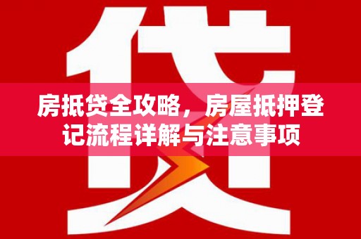 新昌房抵贷全攻略，房屋抵押登记流程详解与注意事项