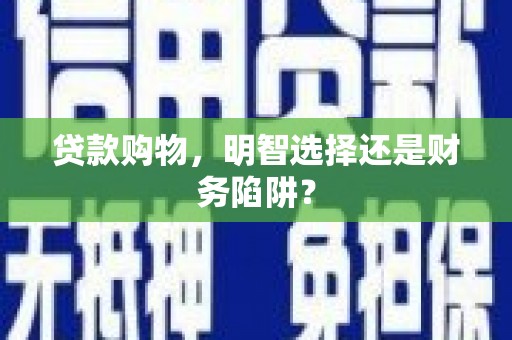 武清贷款购物，明智选择还是财务陷阱？