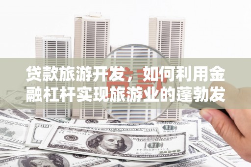 绥棱贷款旅游开发，如何利用金融杠杆实现旅游业的蓬勃发展