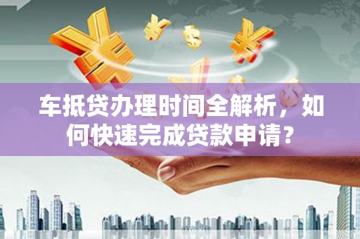 杜尔伯特车抵贷办理时间全解析，如何快速完成贷款申请？