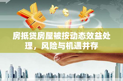 蜀山房抵贷房屋被按动态效益处理，风险与机遇并存