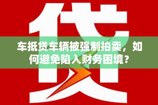 上杭车抵贷车辆被强制拍卖，如何避免陷入财务困境？