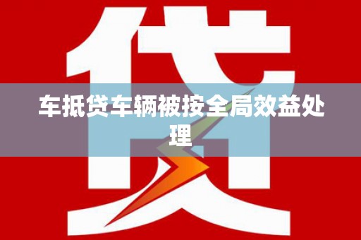 胶州车抵贷车辆被按全局效益处理