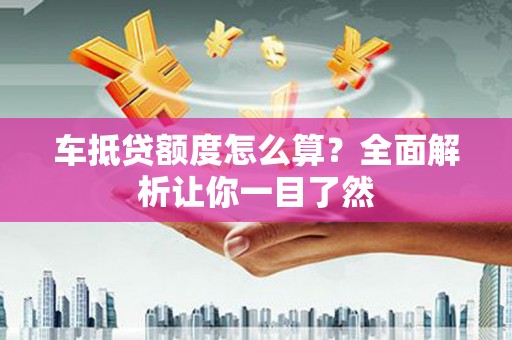 绥棱车抵贷额度怎么算？全面解析让你一目了然