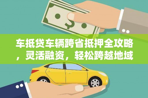 昆都仑车抵贷车辆跨省抵押全攻略，灵活融资，轻松跨越地域限制