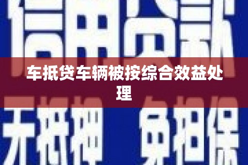 宝安车抵贷车辆被按综合效益处理