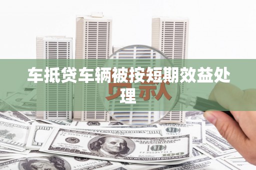 宝安车抵贷车辆被按短期效益处理
