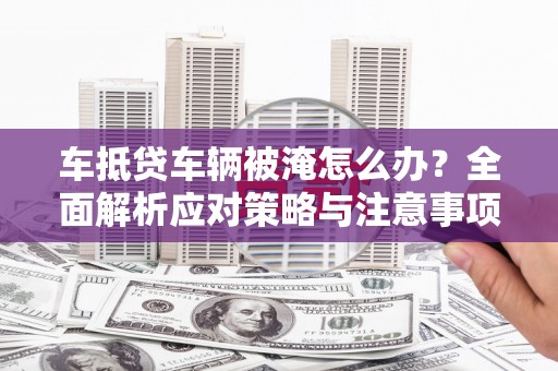 嵊州车抵贷车辆被淹怎么办？全面解析应对策略与注意事项