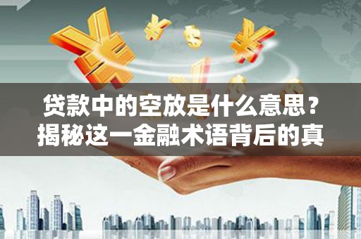 新屋贷款中的空放是什么意思？揭秘这一金融术语背后的真相