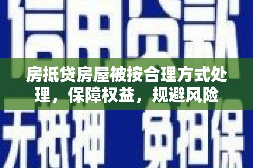 珙县房抵贷房屋被按合理方式处理，保障权益，规避风险