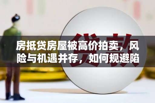 鄂伦春房抵贷房屋被高价拍卖，风险与机遇并存，如何规避陷阱？