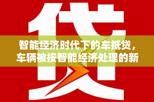 鄂伦春智能经济时代下的车抵贷，车辆被按智能经济处理的新趋势
